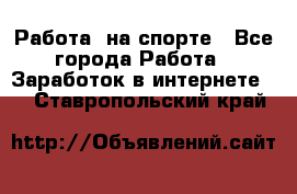 Работа  на спорте - Все города Работа » Заработок в интернете   . Ставропольский край